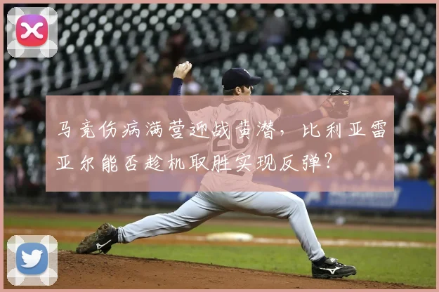 马竞伤病满营迎战黄潜，比利亚雷亚尔能否趁机取胜实现反弹？