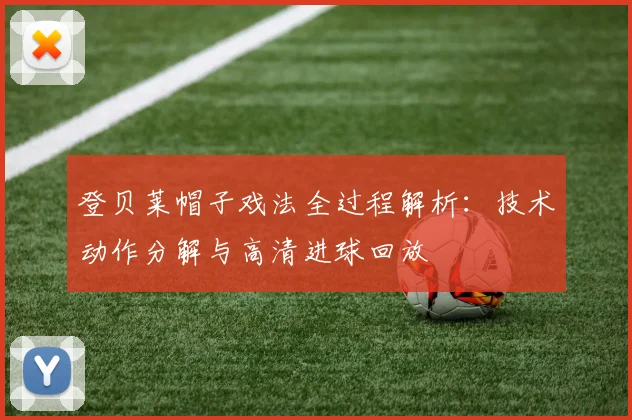 登贝莱帽子戏法全过程解析：技术动作分解与高清进球回放
