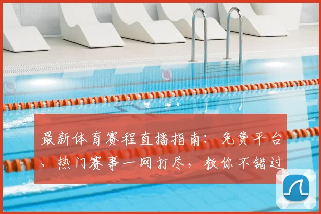 最新体育赛程直播指南：免费平台、热门赛事一网打尽，教你不错过每一场精彩