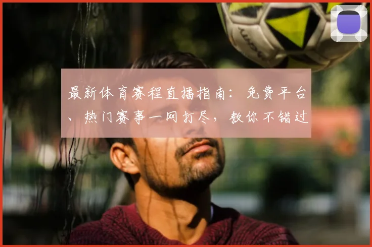 最新体育赛程直播指南：免费平台、热门赛事一网打尽，教你不错过每一场精彩