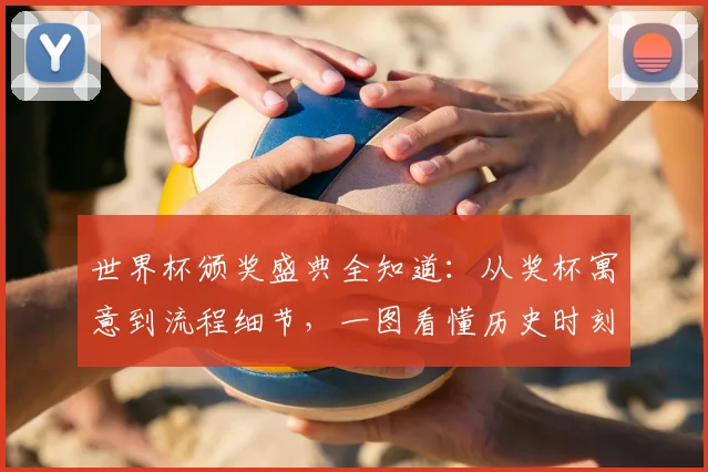 世界杯颁奖盛典全知道：从奖杯寓意到流程细节，一图看懂历史时刻