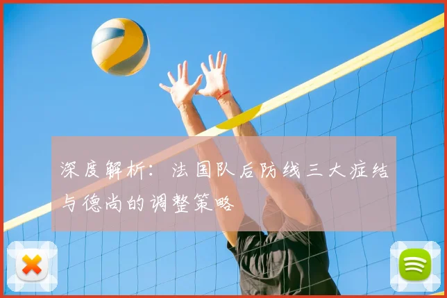 深度解析：法国队后防线三大症结与德尚的调整策略