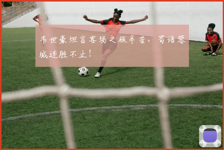 韦世豪坦言客场之旅辛苦，寄语蓉城连胜不止！