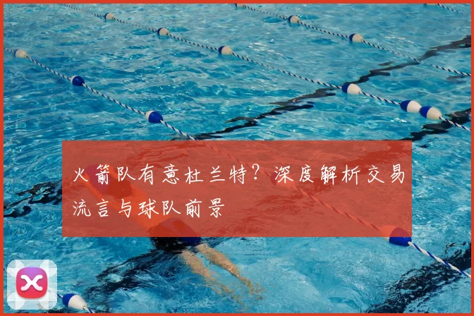 火箭队有意杜兰特？深度解析交易流言与球队前景