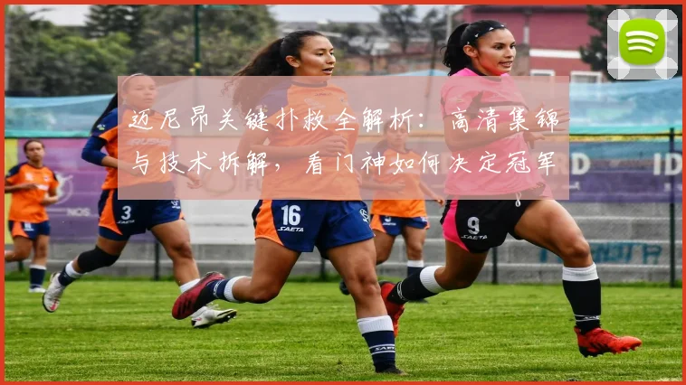 迈尼昂关键扑救全解析:高清集锦与技术拆解,看门神如何决定冠军
